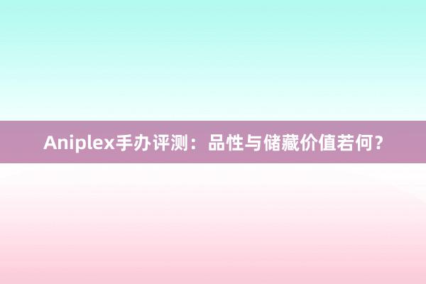 Aniplex手办评测：品性与储藏价值若何？